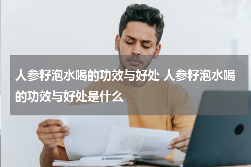人参籽泡水喝的功效与好处 人参籽泡水喝的功效与好处是什么