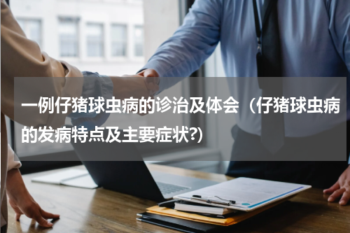 一例仔猪球虫病的诊治及体会（仔猪球虫病的发病特点及主要症状?）