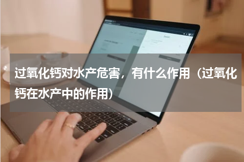 过氧化钙对水产危害，有什么作用（过氧化钙在水产中的作用）