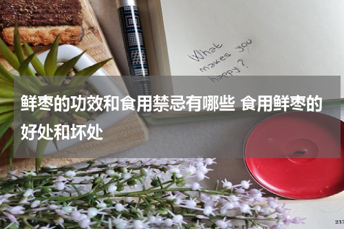 鲜枣的功效和食用禁忌有哪些 食用鲜枣的好处和坏处