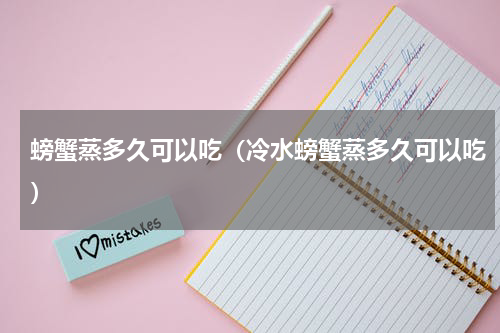 螃蟹蒸多久可以吃（冷水螃蟹蒸多久可以吃）