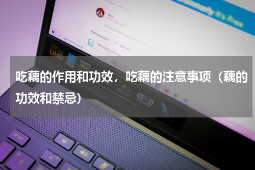 吃藕的作用和功效，吃藕的注意事项（藕的功效和禁忌）