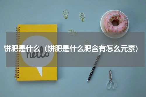 饼肥是什么（饼肥是什么肥含有怎么元素）