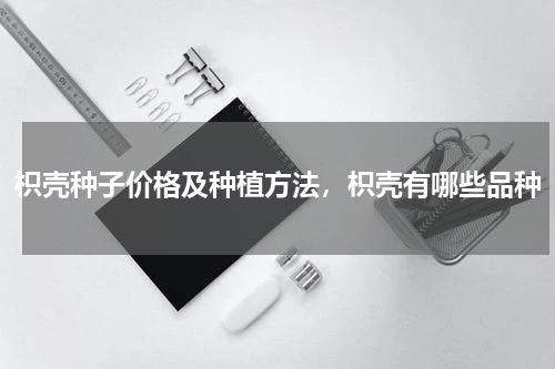 枳壳种子价格及种植方法，枳壳有哪些品种