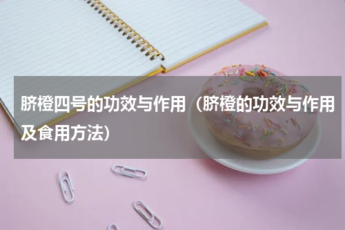 脐橙四号的功效与作用（脐橙的功效与作用及食用方法）