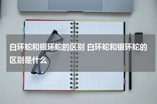 白环蛇和银环蛇的区别 白环蛇和银环蛇的区别是什么