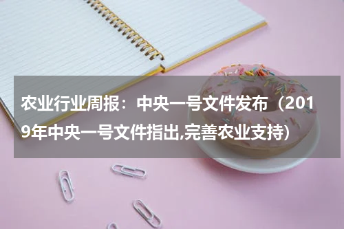 农业行业周报：中央一号文件发布（2019年中央一号文件指出,完善农业支持）