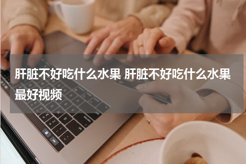 肝脏不好吃什么水果 肝脏不好吃什么水果最好视频