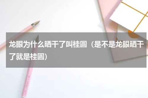 龙眼为什么晒干了叫桂圆（是不是龙眼晒干了就是桂圆）