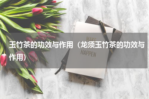 玉竹茶的功效与作用（龙须玉竹茶的功效与作用）