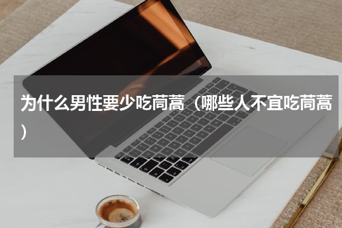 为什么男性要少吃茼蒿（哪些人不宜吃茼蒿）