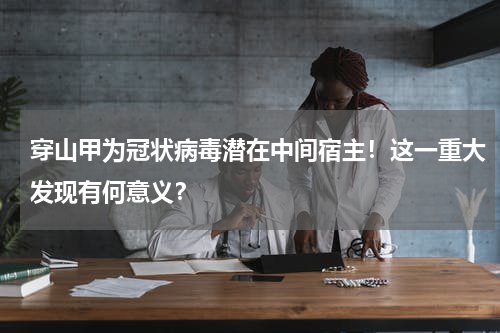 穿山甲为冠状病毒潜在中间宿主！这一重大发现有何意义？