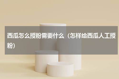 西瓜怎么授粉需要什么（怎样给西瓜人工授粉）