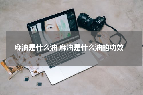 麻油是什么油 麻油是什么油的功效