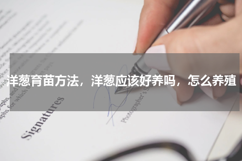 洋葱育苗方法，洋葱应该好养吗，怎么养殖