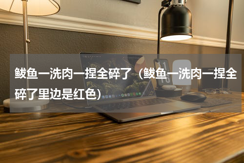 鲅鱼一洗肉一捏全碎了（鲅鱼一洗肉一捏全碎了里边是红色）