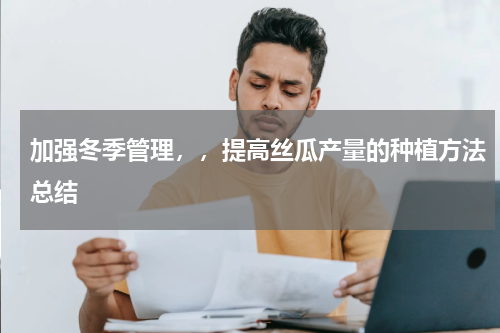 加强冬季管理，，提高丝瓜产量的种植方法总结