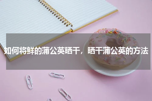 如何将鲜的蒲公英晒干，晒干蒲公英的方法