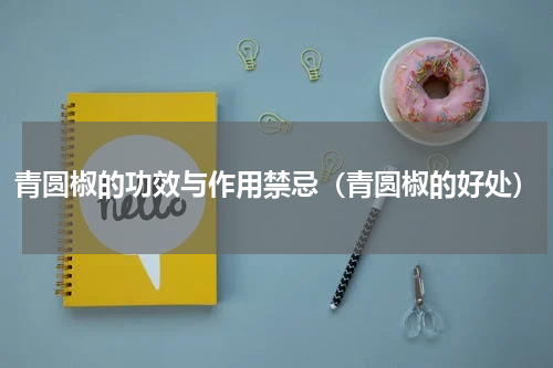 青圆椒的功效与作用禁忌（青圆椒的好处）