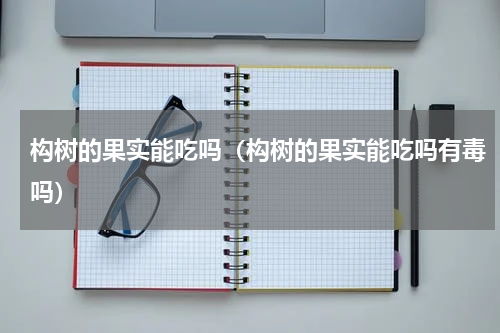 构树的果实能吃吗（构树的果实能吃吗有毒吗）