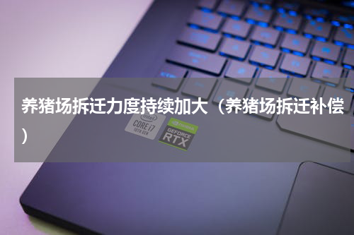 养猪场拆迁力度持续加大（养猪场拆迁补偿）