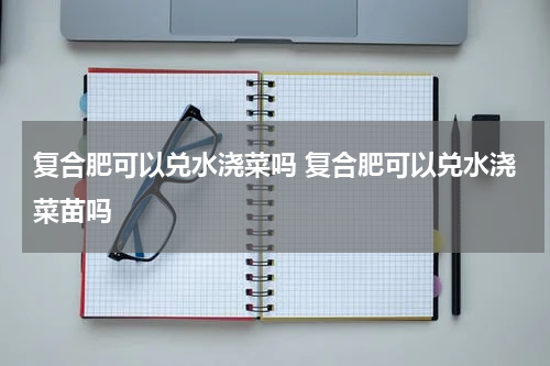 复合肥可以兑水浇菜吗 复合肥可以兑水浇菜苗吗