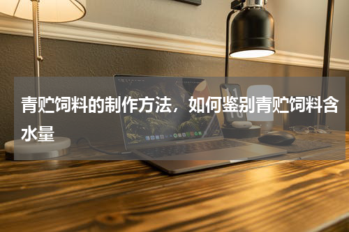 青贮饲料的制作方法，如何鉴别青贮饲料含水量