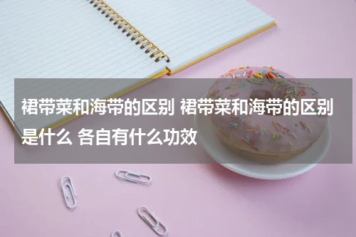裙带菜和海带的区别 裙带菜和海带的区别是什么 各自有什么功效