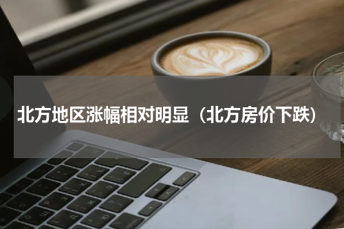 北方地区涨幅相对明显（北方房价下跌）