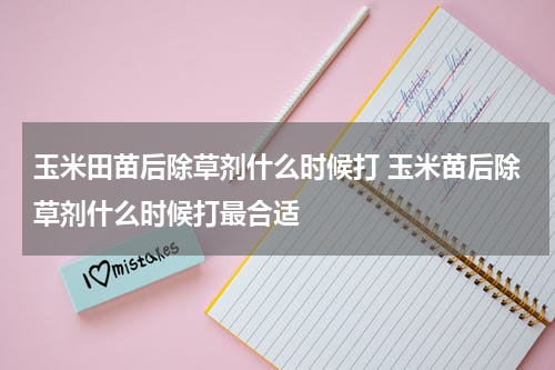 玉米田苗后除草剂什么时候打 玉米苗后除草剂什么时候打最合适