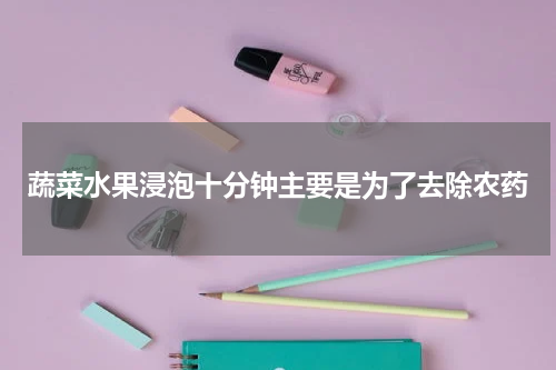 蔬菜水果浸泡十分钟主要是为了去除农药