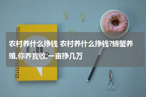 农村养什么挣钱 农村养什么挣钱?螃蟹养殖,你养我收,一亩挣几万