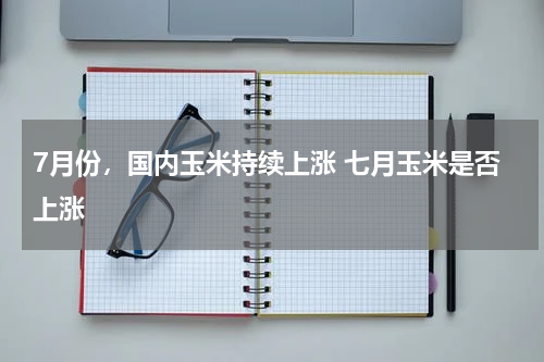 7月份，国内玉米持续上涨 七月玉米是否上涨