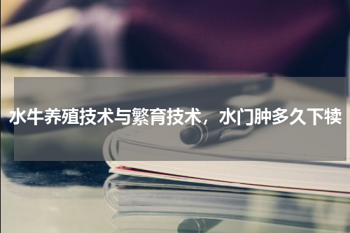 水牛养殖技术与繁育技术，水门肿多久下犊