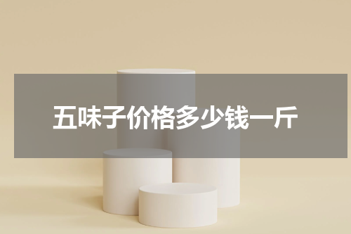 五味子价格多少钱一斤
