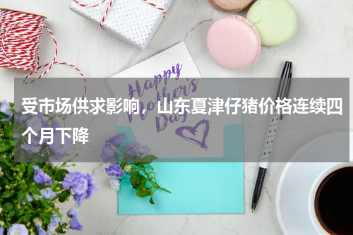 受市场供求影响，山东夏津仔猪价格连续四个月下降