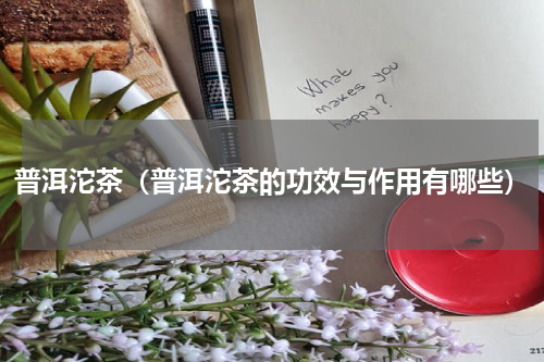 普洱沱茶（普洱沱茶的功效与作用有哪些）