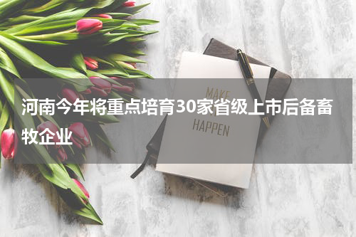 河南今年将重点培育30家省级上市后备畜牧企业