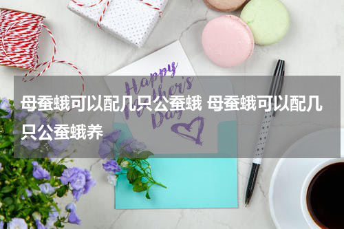母蚕蛾可以配几只公蚕蛾 母蚕蛾可以配几只公蚕蛾养