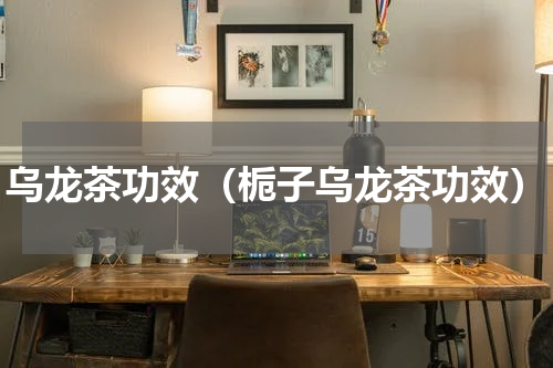 乌龙茶功效（栀子乌龙茶功效）