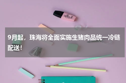 9月起，珠海将全面实施生猪肉品统一冷链配送！