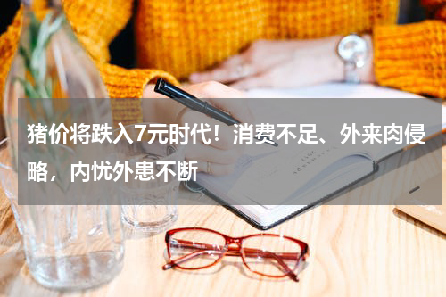 猪价将跌入7元时代！消费不足、外来肉侵略，内忧外患不断