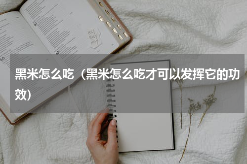 黑米怎么吃（黑米怎么吃才可以发挥它的功效）