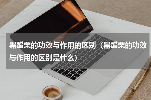黑醋栗的功效与作用的区别（黑醋栗的功效与作用的区别是什么）