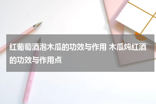 红葡萄酒泡木瓜的功效与作用 木瓜炖红酒的功效与作用点