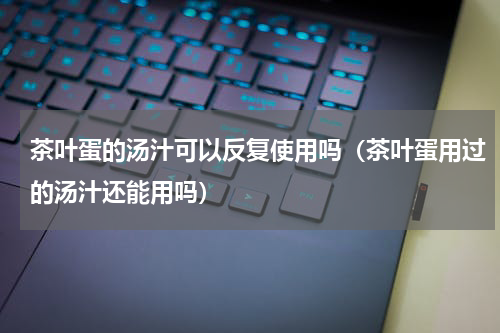 茶叶蛋的汤汁可以反复使用吗（茶叶蛋用过的汤汁还能用吗）