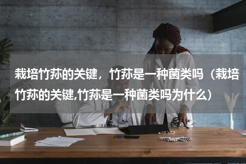 栽培竹荪的关键，竹荪是一种菌类吗（栽培竹荪的关键,竹荪是一种菌类吗为什么）