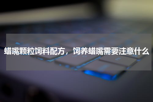 蜡嘴颗粒饲料配方，饲养蜡嘴需要注意什么