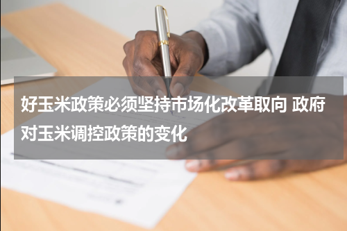 好玉米政策必须坚持市场化改革取向 政府对玉米调控政策的变化