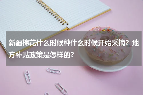 新疆棉花什么时候种什么时候开始采摘？地方补贴政策是怎样的？